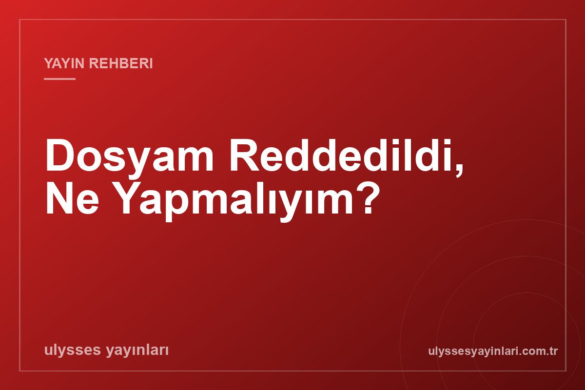 Dosyam Reddedildi, Ne Yapmalıyım?